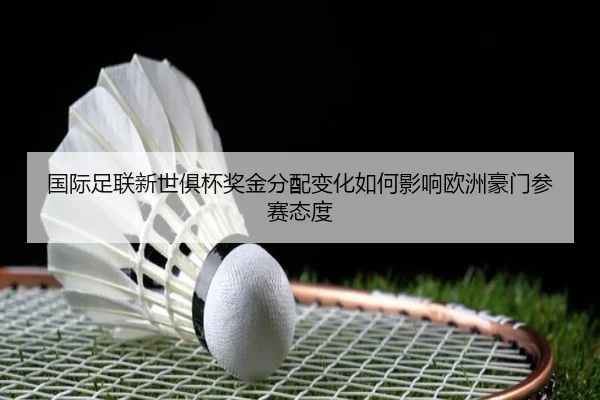 国际足联新世俱杯奖金分配变化如何影响欧洲豪门参赛态度