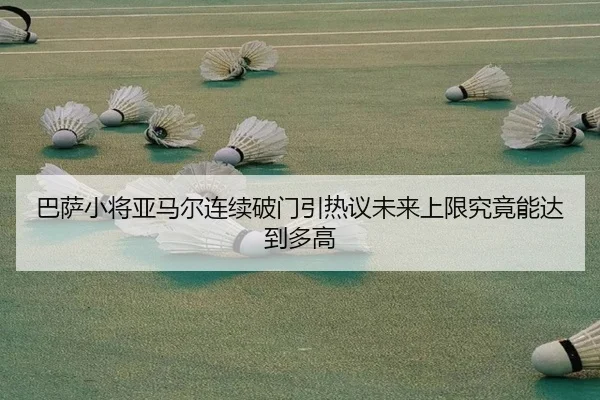 巴萨小将亚马尔连续破门引热议未来上限究竟能达到多高