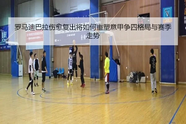 罗马迪巴拉伤愈复出将如何重塑意甲争四格局与赛季走势