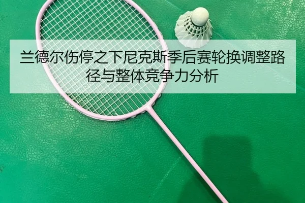 兰德尔伤停之下尼克斯季后赛轮换调整路径与整体竞争力分析